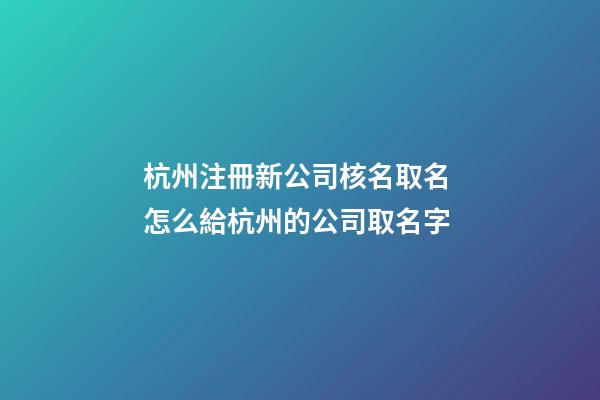 杭州注冊新公司核名取名 怎么給杭州的公司取名字-第1張-公司起名-玄機派